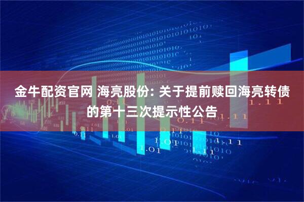 金牛配资官网 海亮股份: 关于提前赎回海亮转债的第十三次提示性公告