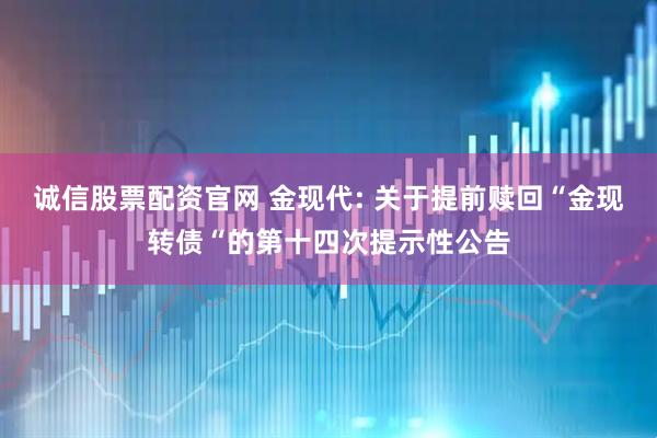 诚信股票配资官网 金现代: 关于提前赎回“金现转债“的第十四次提示性公告