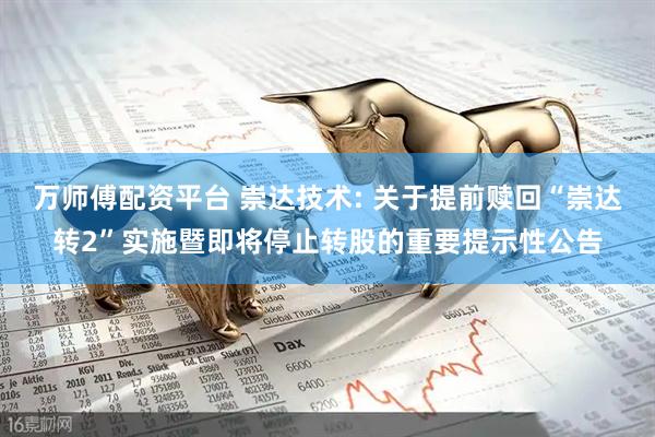 万师傅配资平台 崇达技术: 关于提前赎回“崇达转2”实施暨即将停止转股的重要提示性公告