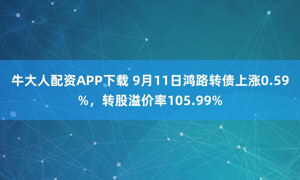 牛大人配资APP下载 9月11日鸿路转债上涨0.59%，转股溢价率105.99%