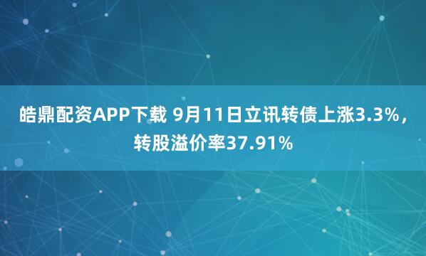皓鼎配资APP下载 9月11日立讯转债上涨3.3%，转股溢价率37.91%