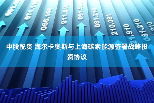 中股配资 海尔卡奥斯与上海碳索能源签署战略投资协议