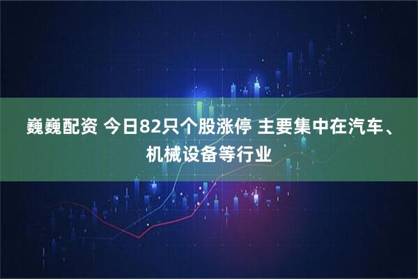 巍巍配资 今日82只个股涨停 主要集中在汽车、机械设备等行业