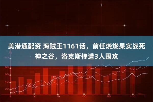 美港通配资 海贼王1161话，前任烧烧果实战死神之谷，洛克斯惨遭3人围攻