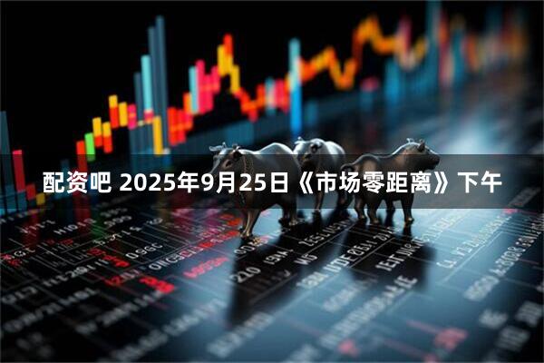 配资吧 2025年9月25日《市场零距离》下午