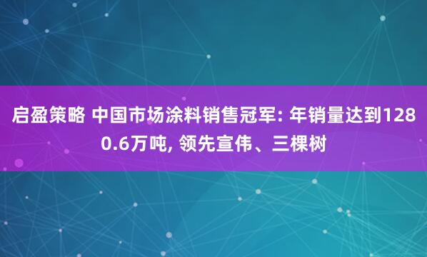 启盈策略 中国市场涂料销售冠军: 年销量达到1280.6万吨, 领先宣伟、三棵树
