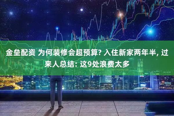 金垒配资 为何装修会超预算? 入住新家两年半, 过来人总结: 这9处浪费太多