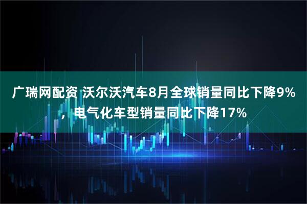 广瑞网配资 沃尔沃汽车8月全球销量同比下降9%，电气化车型销量同比下降17%