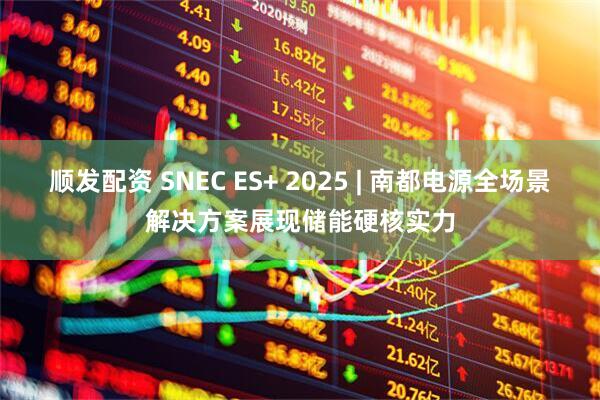 顺发配资 SNEC ES+ 2025 | 南都电源全场景解决方案展现储能硬核实力