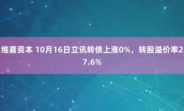 维嘉资本 10月16日立讯转债上涨0%，转股溢价率27.6%