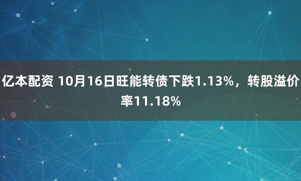 亿本配资 10月16日旺能转债下跌1.13%，转股溢价率11.18%