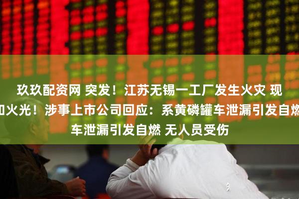 玖玖配资网 突发！江苏无锡一工厂发生火灾 现场腾起白雾和火光！涉事上市公司回应：系黄磷罐车泄漏引发自燃 无人员受伤