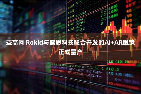 益高网 Rokid与蓝思科技联合开发的AI+AR眼镜正式量产