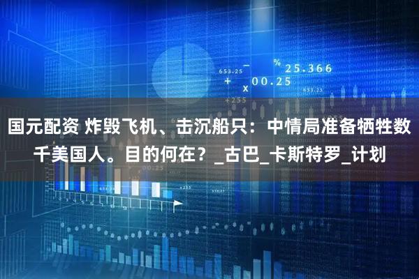国元配资 炸毁飞机、击沉船只：中情局准备牺牲数千美国人。目的何在？_古巴_卡斯特罗_计划