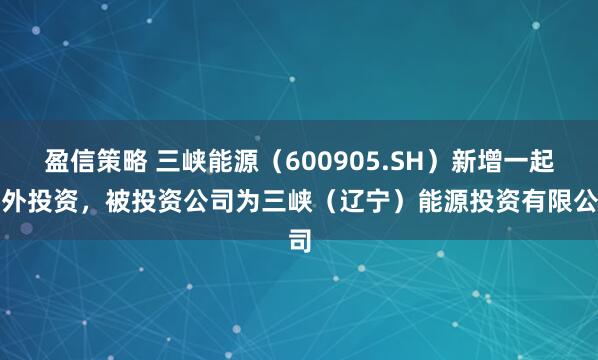 盈信策略 三峡能源（600905.SH）新增一起对外投资，被投资公司为三峡（辽宁）能源投资有限公司